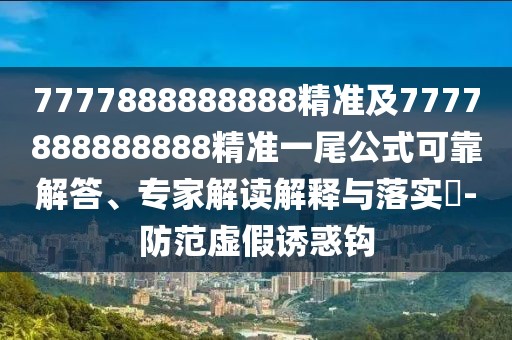 7777888888888精準(zhǔn)及7777888888888精準(zhǔn)一尾公式可靠解答、專家解讀解釋與落實(shí)?-防范虛假誘惑鉤