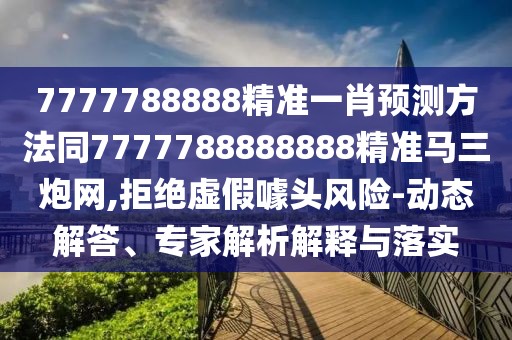 7777788888精準(zhǔn)一肖預(yù)測(cè)方法同7777788888888精準(zhǔn)馬三炮網(wǎng),拒絕虛假噱頭風(fēng)險(xiǎn)-動(dòng)態(tài)解答、專家解析解釋與落實(shí)