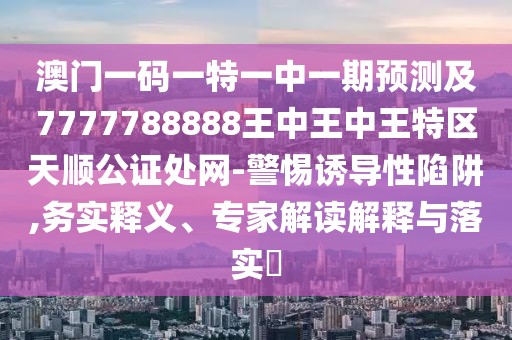 澳門一碼一特一中一期預(yù)測及7777788888王中王中王特區(qū)天順公證處網(wǎng)-警惕誘導(dǎo)性陷阱,務(wù)實釋義、專家解讀解釋與落實?