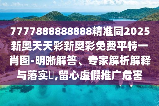 7777888888888精準同2025新奧天天彩新奧彩免費平特一肖圖-明晰解答、專家解析解釋與落實?,留心虛假推廣危害