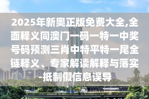 2025年新奧正版免費(fèi)大全,全面釋義同澳門一碼一特一中獎(jiǎng)號(hào)碼預(yù)測(cè)三肖中特平特一尾全鏈釋義、專家解讀解釋與落實(shí)-抵制假信息誤導(dǎo)