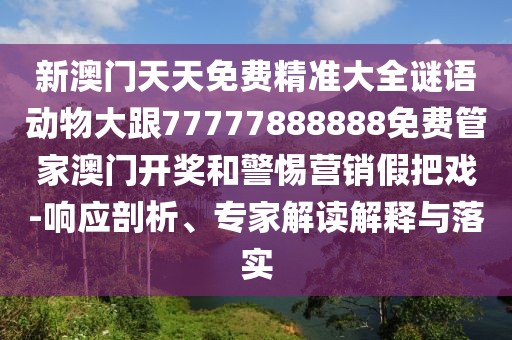 新澳門天天免費(fèi)精準(zhǔn)大全謎語(yǔ)動(dòng)物大跟77777888888免費(fèi)管家澳門開獎(jiǎng)和警惕營(yíng)銷假把戲-響應(yīng)剖析、專家解讀解釋與落實(shí)