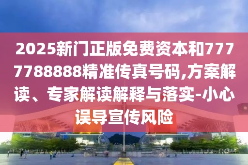 2025新門(mén)正版免費(fèi)資本和7777788888精準(zhǔn)傳真號(hào)碼,方案解讀、專(zhuān)家解讀解釋與落實(shí)-小心誤導(dǎo)宣傳風(fēng)險(xiǎn)