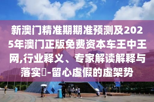 新澳門(mén)精準(zhǔn)期期準(zhǔn)預(yù)測(cè)及2025年澳門(mén)正版免費(fèi)資本車(chē)王中王網(wǎng),行業(yè)釋義、專(zhuān)家解讀解釋與落實(shí)?-留心虛假的虛架勢(shì)
