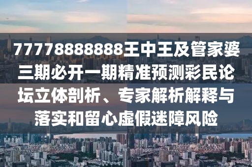 77778888888王中王及管家婆三期必開(kāi)一期精準(zhǔn)預(yù)測(cè)彩民論壇立體剖析、專家解析解釋與落實(shí)和留心虛假迷障風(fēng)險(xiǎn)