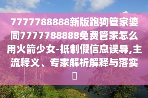 7777788888新版跑狗管家婆同7777788888免費(fèi)管家怎么用火箭少女-抵制假信息誤導(dǎo),主流釋義、專家解析解釋與落實(shí)?