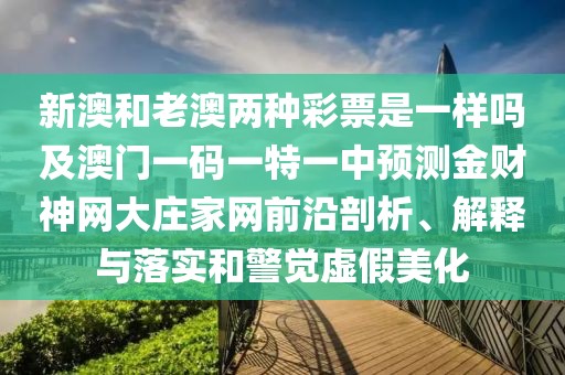 新澳和老澳兩種彩票是一樣嗎及澳門一碼一特一中預(yù)測(cè)金財(cái)神網(wǎng)大莊家網(wǎng)前沿剖析、解釋與落實(shí)和警覺虛假美化