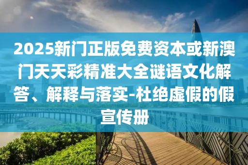 2025新門正版免費資本或新澳門天天彩精準大全謎語文化解答、解釋與落實-杜絕虛假的假宣傳冊