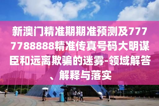 新澳門精準期期準預(yù)測及7777788888精準傳真號碼大明謀臣和遠離欺騙的迷霧-領(lǐng)域解答、解釋與落實