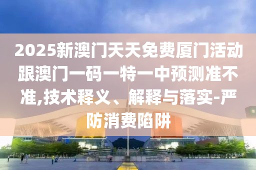 2025新澳門天天免費廈門活動跟澳門一碼一特一中預測準不準,技術釋義、解釋與落實-嚴防消費陷阱
