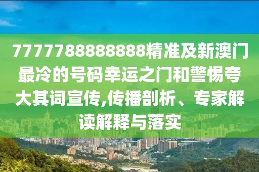 7777788888888精準(zhǔn)及新澳門最冷的號(hào)碼幸運(yùn)之門和警惕夸大其詞宣傳,傳播剖析、專家解讀解釋與落實(shí)