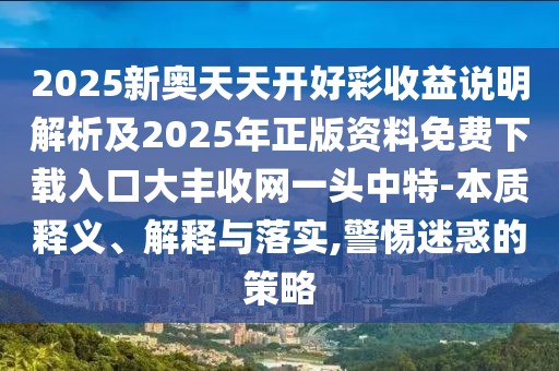 2025新奧天天開好彩收益說(shuō)明解析及2025年正版資料免費(fèi)下載入口大豐收網(wǎng)一頭中特-本質(zhì)釋義、解釋與落實(shí),警惕迷惑的策略