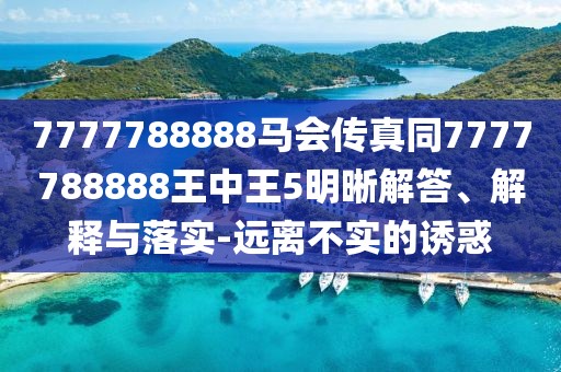 7777788888馬會傳真同7777788888王中王5明晰解答、解釋與落實-遠離不實的誘惑