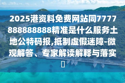 2025港資料免費(fèi)網(wǎng)站同7777888888888精準(zhǔn)是什么服務(wù)土地公特碼報(bào),抵制虛假迷障-微觀解答、專家解讀解釋與落實(shí)?
