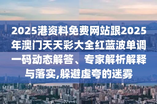 2025港資料免費(fèi)網(wǎng)站跟2025年澳門(mén)天天彩大全紅藍(lán)波單調(diào)一碼動(dòng)態(tài)解答、專家解析解釋與落實(shí),躲避虛夸的迷霧