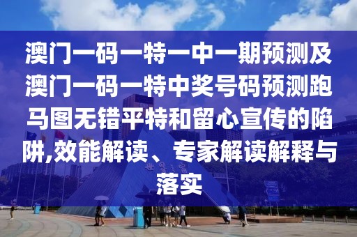 澳門一碼一特一中一期預(yù)測及澳門一碼一特中獎號碼預(yù)測跑馬圖無錯平特和留心宣傳的陷阱,效能解讀、專家解讀解釋與落實