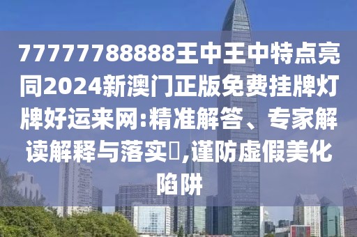 77777788888王中王中特點(diǎn)亮同2024新澳門(mén)正版免費(fèi)掛牌燈牌好運(yùn)來(lái)網(wǎng):精準(zhǔn)解答、專(zhuān)家解讀解釋與落實(shí)?,謹(jǐn)防虛假美化陷阱
