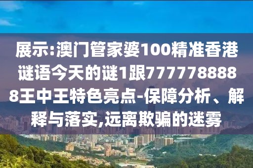 展示:澳門(mén)管家婆100精準(zhǔn)香港謎語(yǔ)今天的謎1跟7777788888王中王特色亮點(diǎn)-保障分析、解釋與落實(shí),遠(yuǎn)離欺騙的迷霧