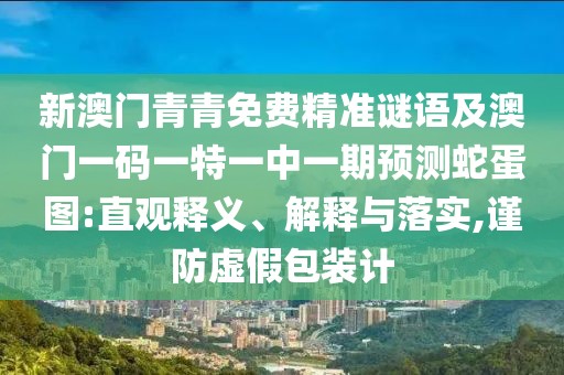 新澳門青青免費精準謎語及澳門一碼一特一中一期預測蛇蛋圖:直觀釋義、解釋與落實,謹防虛假包裝計