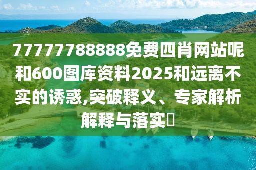 77777788888免費四肖網(wǎng)站呢和600圖庫資料2025和遠(yuǎn)離不實的誘惑,突破釋義、專家解析解釋與落實?