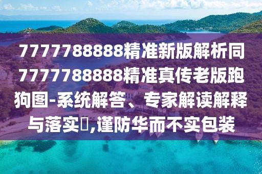 7777788888精準新版解析同7777788888精準真?zhèn)骼习媾芄穲D-系統(tǒng)解答、專家解讀解釋與落實?,謹防華而不實包裝
