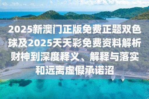 2025新澳門正版免費(fèi)正題雙色球及2025天天彩免費(fèi)資料解析財神到深度釋義、解釋與落實和遠(yuǎn)離虛假承諾沼