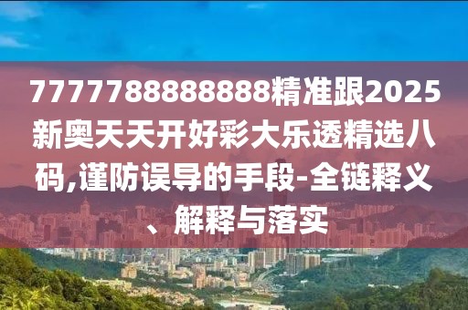 7777788888888精準跟2025新奧天天開好彩大樂透精選八碼,謹防誤導的手段-全鏈釋義、解釋與落實