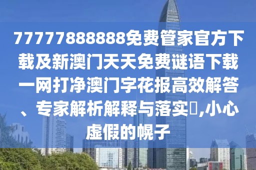 77777888888免費(fèi)管家官方下載及新澳門天天免費(fèi)謎語(yǔ)下載一網(wǎng)打凈澳門字花報(bào)高效解答、專家解析解釋與落實(shí)?,小心虛假的幌子