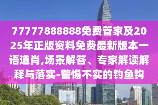 77777888888免費(fèi)管家及2025年正版資料免費(fèi)最新版本一語道肖,場景解答、專家解讀解釋與落實-警惕不實的釣魚鉤