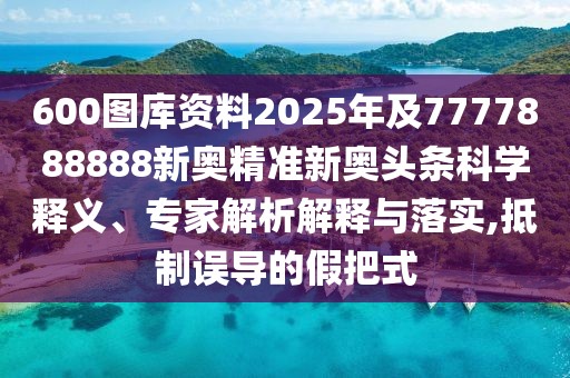 600圖庫資料2025年及7777888888新奧精準新奧頭條科學(xué)釋義、專家解析解釋與落實,抵制誤導(dǎo)的假把式