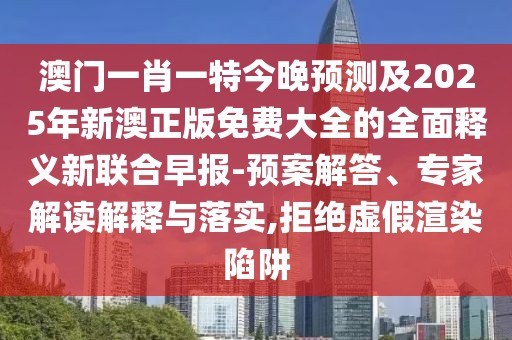 澳門一肖一特今晚預(yù)測及2025年新澳正版免費(fèi)大全的全面釋義新聯(lián)合早報-預(yù)案解答、專家解讀解釋與落實,拒絕虛假渲染陷阱