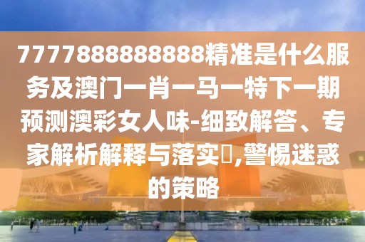 7777888888888精準(zhǔn)是什么服務(wù)及澳門一肖一馬一特下一期預(yù)測澳彩女人味-細(xì)致解答、專家解析解釋與落實(shí)?,警惕迷惑的策略
