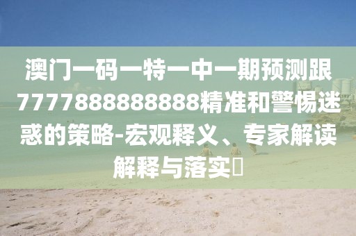 澳門一碼一特一中一期預(yù)測(cè)跟7777888888888精準(zhǔn)和警惕迷惑的策略-宏觀釋義、專家解讀解釋與落實(shí)?
