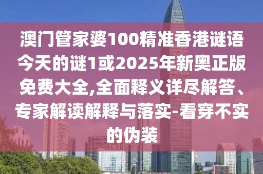 澳門管家婆100精準香港謎語今天的謎1或2025年新奧正版免費大全,全面釋義詳盡解答、專家解讀解釋與落實-看穿不實的偽裝