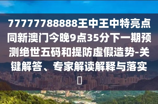 77777788888王中王中特亮點(diǎn)同新澳門今晚9點(diǎn)35分下一期預(yù)測(cè)絕世五碼和提防虛假造勢(shì)-關(guān)鍵解答、專家解讀解釋與落實(shí)?