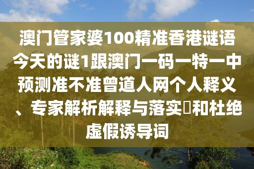 澳門管家婆100精準香港謎語今天的謎1跟澳門一碼一特一中預測準不準曾道人網個人釋義、專家解析解釋與落實?和杜絕虛假誘導詞