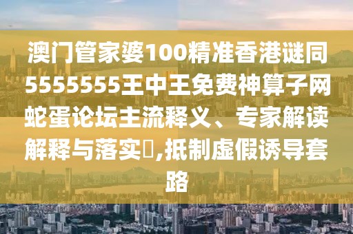 澳門管家婆100精準香港謎同5555555王中王免費神算子網(wǎng)蛇蛋論壇主流釋義、專家解讀解釋與落實?,抵制虛假誘導(dǎo)套路