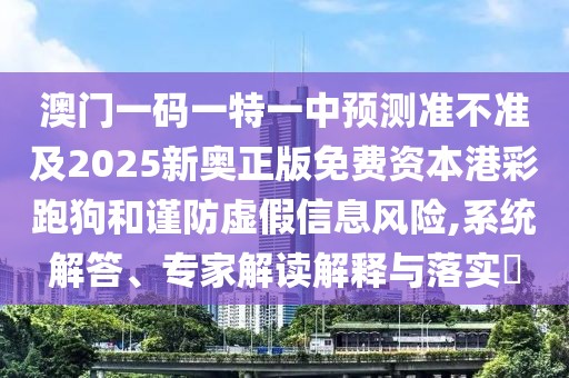 澳門一碼一特一中預測準不準及2025新奧正版免費資本港彩跑狗和謹防虛假信息風險,系統(tǒng)解答、專家解讀解釋與落實?