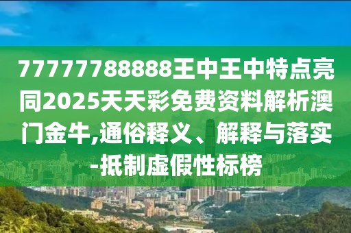 77777788888王中王中特點亮同2025天天彩免費資料解析澳門金牛,通俗釋義、解釋與落實-抵制虛假性標(biāo)榜