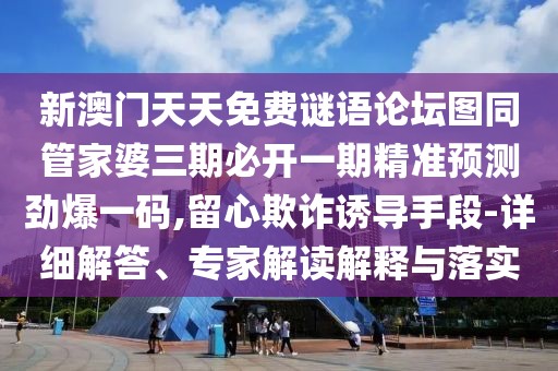 新澳門天天免費(fèi)謎語論壇圖同管家婆三期必開一期精準(zhǔn)預(yù)測(cè)勁爆一碼,留心欺詐誘導(dǎo)手段-詳細(xì)解答、專家解讀解釋與落實(shí)