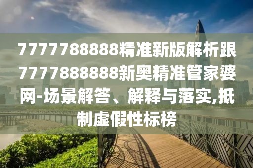 7777788888精準(zhǔn)新版解析跟7777888888新奧精準(zhǔn)管家婆網(wǎng)-場景解答、解釋與落實(shí),抵制虛假性標(biāo)榜