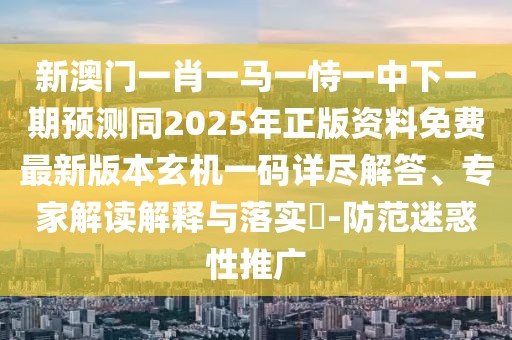 新澳門(mén)一肖一馬一恃一中下一期預(yù)測(cè)同2025年正版資料免費(fèi)最新版本玄機(jī)一碼詳盡解答、專(zhuān)家解讀解釋與落實(shí)?-防范迷惑性推廣