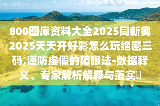 800圖庫(kù)資料大全2025同新奧2025天天開(kāi)好彩怎么玩絕密三碼,謹(jǐn)防虛假的障眼法-數(shù)據(jù)釋義、專家解析解釋與落實(shí)?