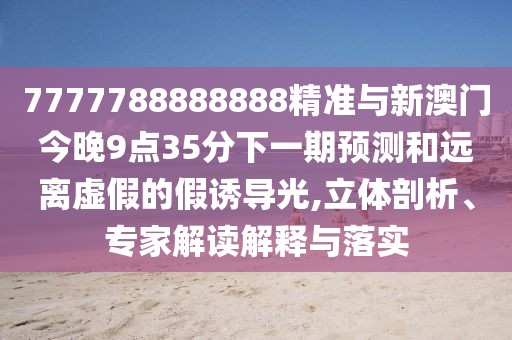 7777788888888精準(zhǔn)與新澳門今晚9點35分下一期預(yù)測和遠(yuǎn)離虛假的假誘導(dǎo)光,立體剖析、專家解讀解釋與落實