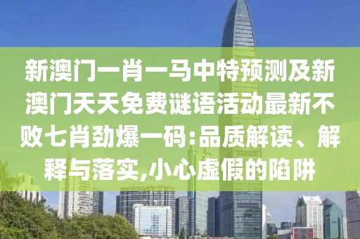 新澳門一肖一馬中特預(yù)測及新澳門天天免費(fèi)謎語活動(dòng)最新不敗七肖勁爆一碼:品質(zhì)解讀、解釋與落實(shí),小心虛假的陷阱