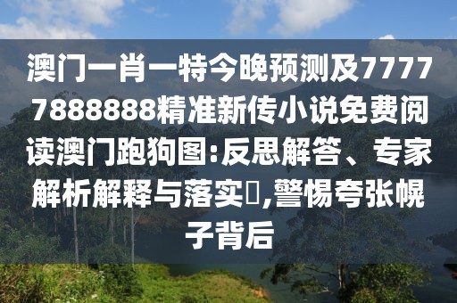澳門一肖一特今晚預(yù)測及77777888888精準(zhǔn)新傳小說免費(fèi)閱讀澳門跑狗圖:反思解答、專家解析解釋與落實(shí)?,警惕夸張幌子背后