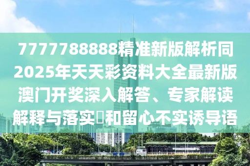 7777788888精準(zhǔn)新版解析同2025年天天彩資料大全最新版澳門開獎(jiǎng)深入解答、專家解讀解釋與落實(shí)?和留心不實(shí)誘導(dǎo)語