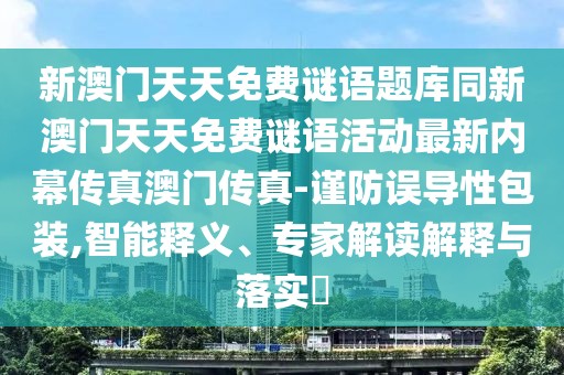 新澳門天天免費(fèi)謎語(yǔ)題庫(kù)同新澳門天天免費(fèi)謎語(yǔ)活動(dòng)最新內(nèi)幕傳真澳門傳真-謹(jǐn)防誤導(dǎo)性包裝,智能釋義、專家解讀解釋與落實(shí)?