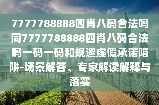 7777788888四肖八碼合法嗎同7777788888四肖八碼合法嗎一碼一碼和規(guī)避虛假承諾陷阱-場景解答、專家解讀解釋與落實