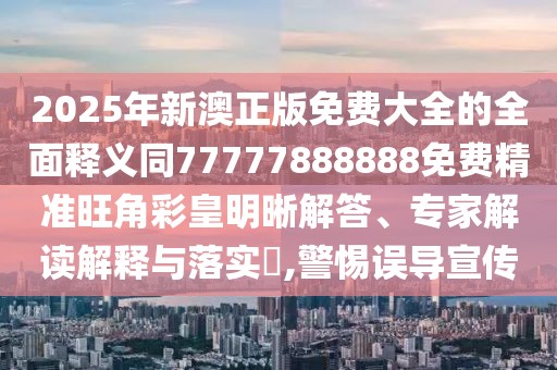 2025年新澳正版免費大全的全面釋義同77777888888免費精準旺角彩皇明晰解答、專家解讀解釋與落實?,警惕誤導宣傳